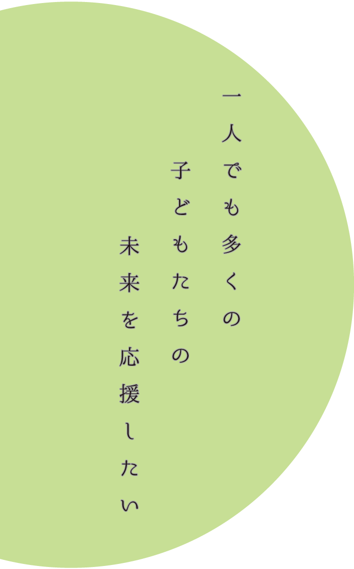 一人でも多くの子どもたちの未来を応援したい